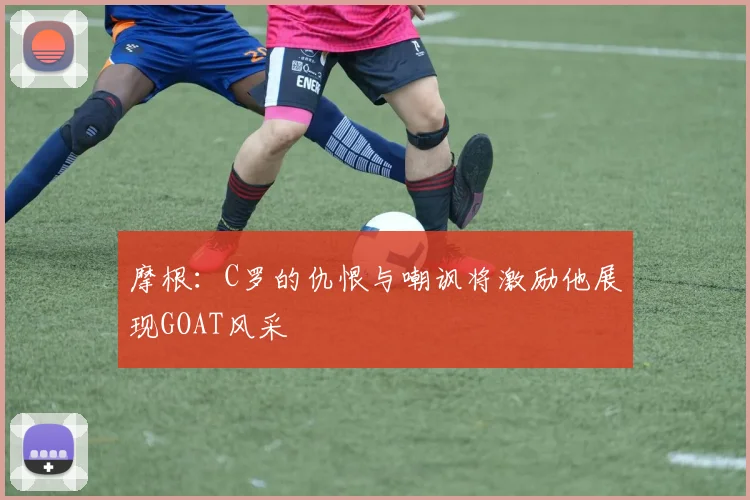 摩根：C罗的仇恨与嘲讽将激励他展现GOAT风采