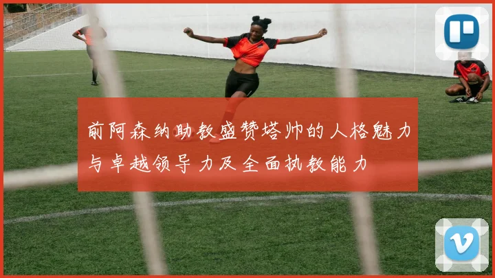 前阿森纳助教盛赞塔帅的人格魅力与卓越领导力及全面执教能力