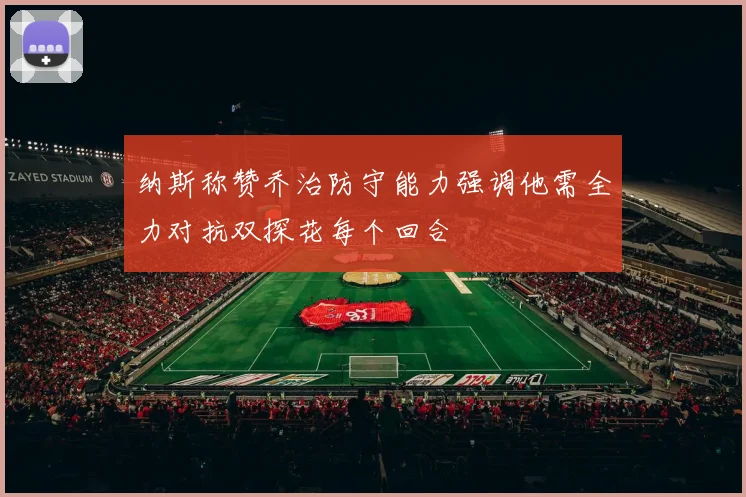 纳斯称赞乔治防守能力强调他需全力对抗双探花每个回合