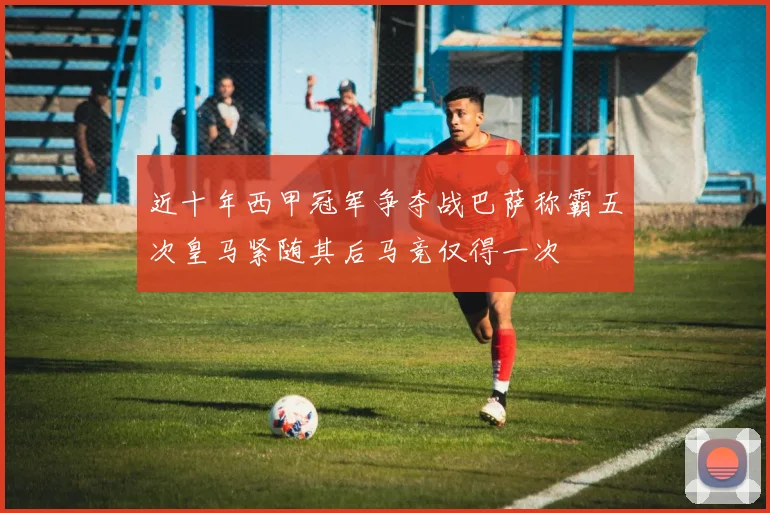 近十年西甲冠军争夺战巴萨称霸五次皇马紧随其后马竞仅得一次
