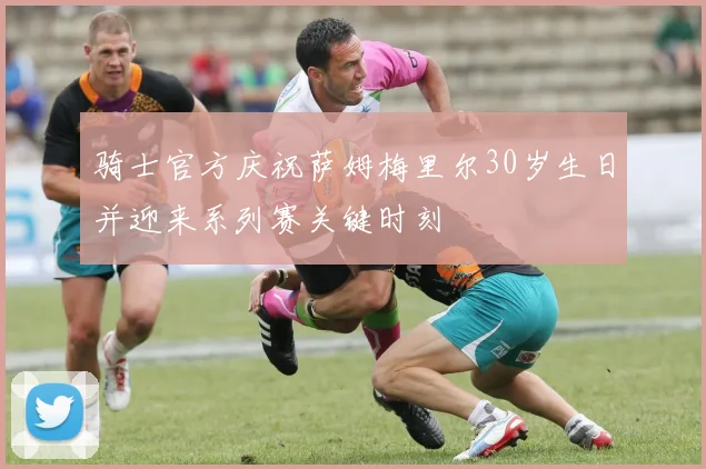 骑士官方庆祝萨姆梅里尔30岁生日并迎来系列赛关键时刻