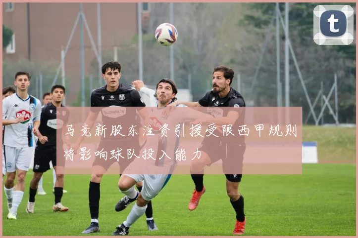 马竞新股东注资引援受限西甲规则将影响球队投入能力
