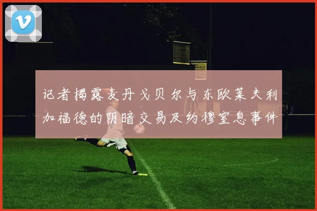 记者揭露麦丹戈贝尔与东欧莱夫利加福德的阴暗交易及约穆窒息事件真相