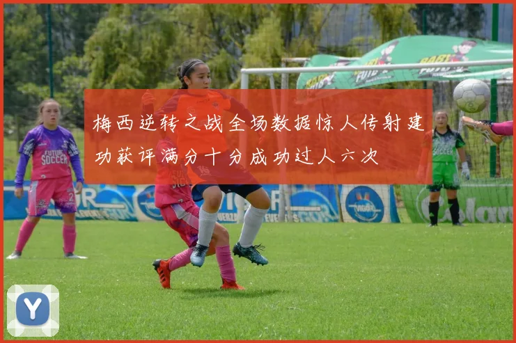 梅西逆转之战全场数据惊人传射建功获评满分十分成功过人六次