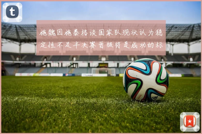 施魏因施泰格谈国家队现状认为稳定性不足半决赛晋级将是成功的标志