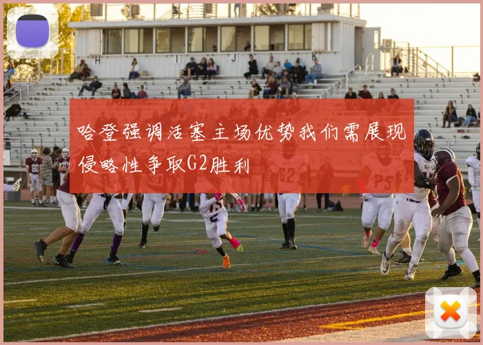 哈登强调活塞主场优势我们需展现侵略性争取G2胜利