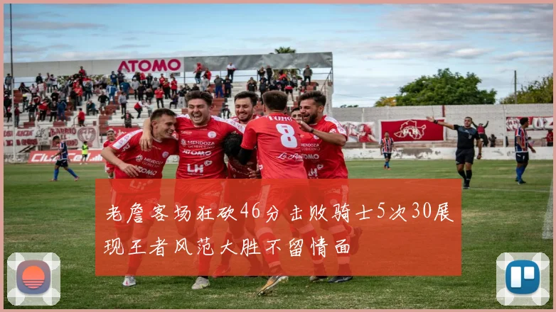老詹客场狂砍46分击败骑士5次30展现王者风范大胜不留情面