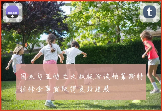 国米与亚特兰大积极洽谈帕莱斯特拉转会事宜取得良好进展