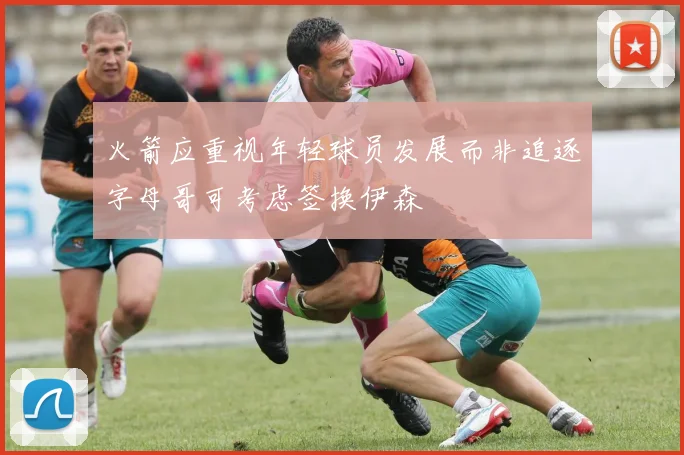 火箭应重视年轻球员发展而非追逐字母哥可考虑签换伊森