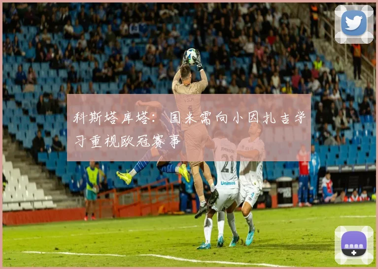 科斯塔库塔：国米需向小因扎吉学习重视欧冠赛事
