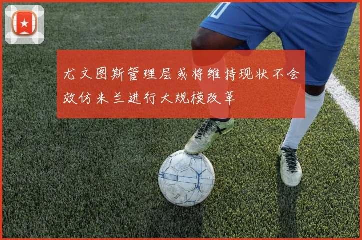 尤文图斯管理层或将维持现状不会效仿米兰进行大规模改革