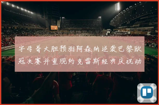 字母哥大胆预测阿森纳逆袭巴黎欧冠决赛并重现约克雷斯经典庆祝动作