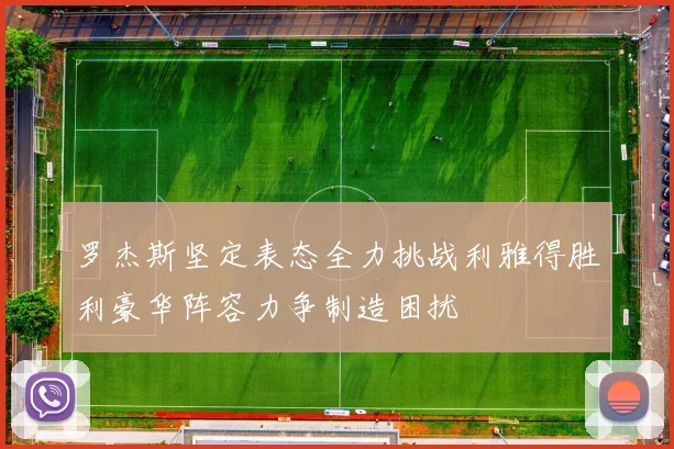 罗杰斯坚定表态全力挑战利雅得胜利豪华阵容力争制造困扰